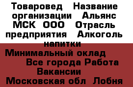 Товаровед › Название организации ­ Альянс-МСК, ООО › Отрасль предприятия ­ Алкоголь, напитки › Минимальный оклад ­ 30 000 - Все города Работа » Вакансии   . Московская обл.,Лобня г.